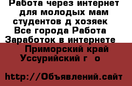 Работа через интернет для молодых мам,студентов,д/хозяек - Все города Работа » Заработок в интернете   . Приморский край,Уссурийский г. о. 